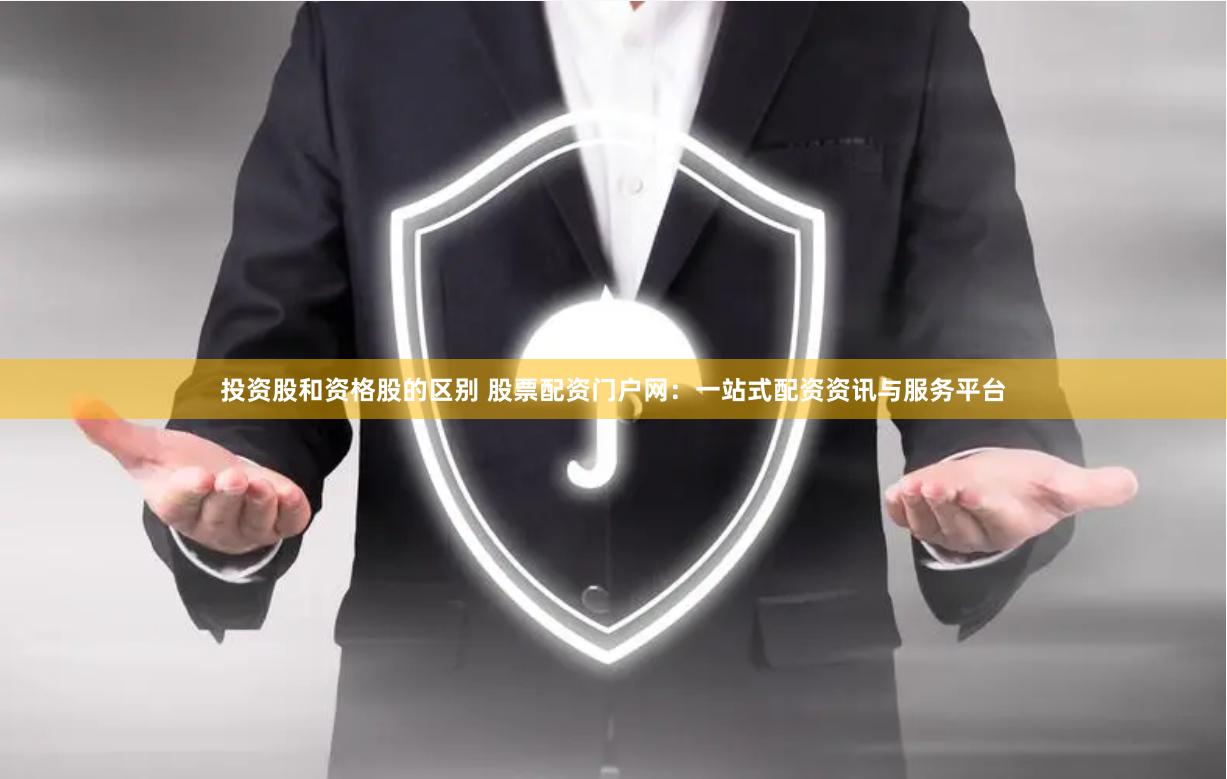 投资股和资格股的区别 股票配资门户网：一站式配资资讯与服务平台