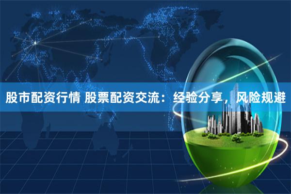 股市配资行情 股票配资交流：经验分享，风险规避
