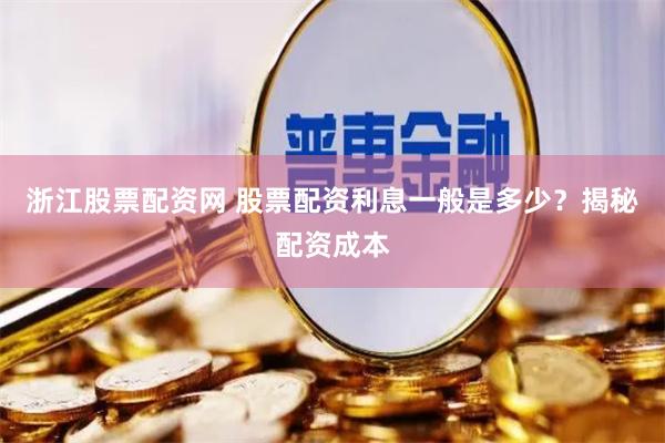 浙江股票配资网 股票配资利息一般是多少？揭秘配资成本
