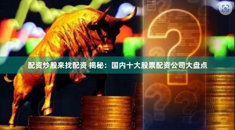 配资炒股来找配资 揭秘：国内十大股票配资公司大盘点