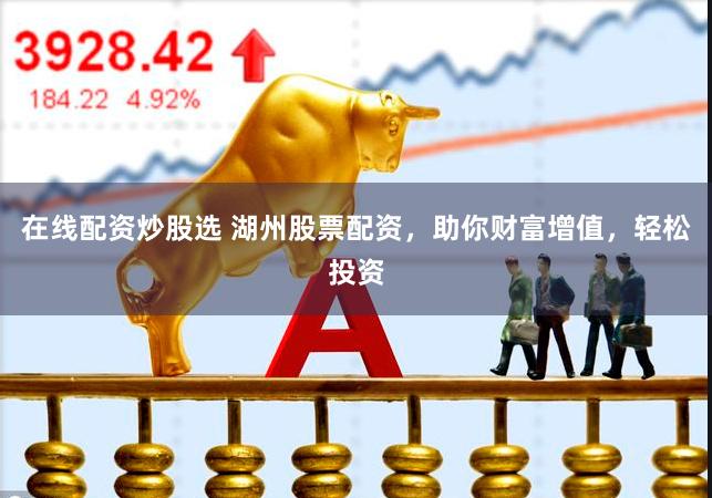 在线配资炒股选 湖州股票配资，助你财富增值，轻松投资
