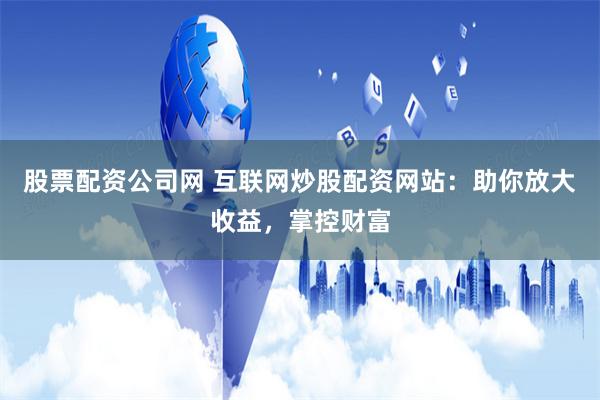 股票配资公司网 互联网炒股配资网站：助你放大收益，掌控财富