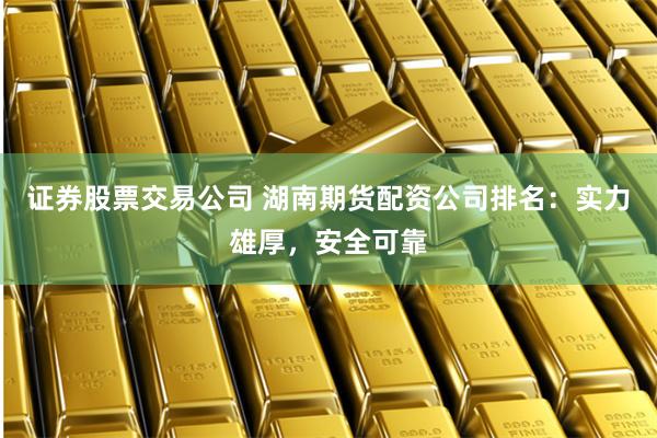 证券股票交易公司 湖南期货配资公司排名：实力雄厚，安全可靠
