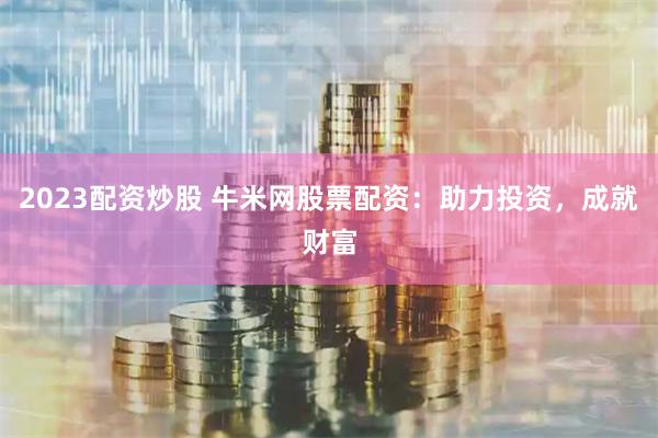 2023配资炒股 牛米网股票配资：助力投资，成就财富