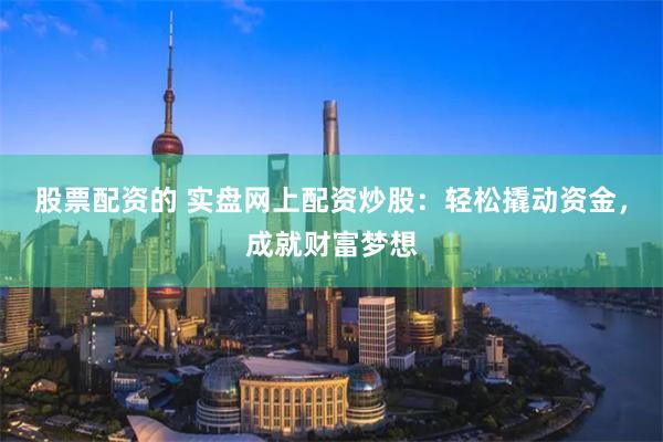 股票配资的 实盘网上配资炒股：轻松撬动资金，成就财富梦想