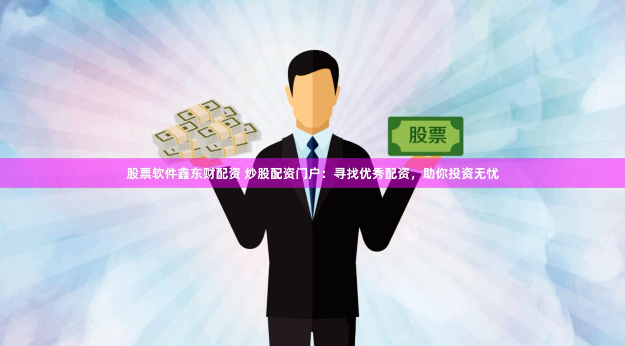 股票软件鑫东财配资 炒股配资门户：寻找优秀配资，助你投资无忧