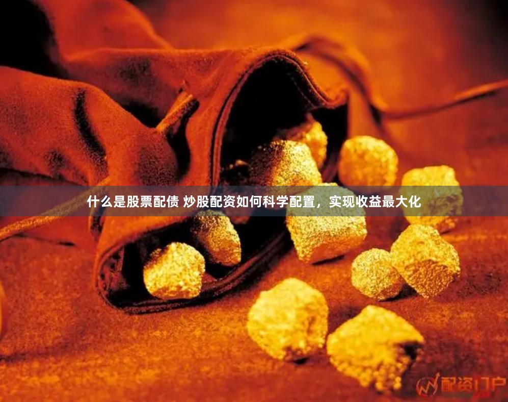 什么是股票配债 炒股配资如何科学配置，实现收益最大化