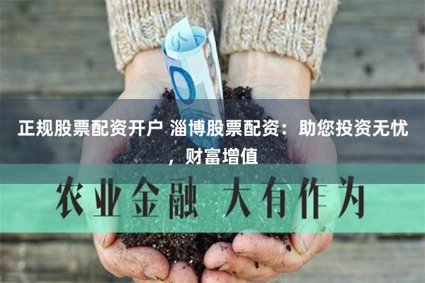 正规股票配资开户 淄博股票配资：助您投资无忧，财富增值