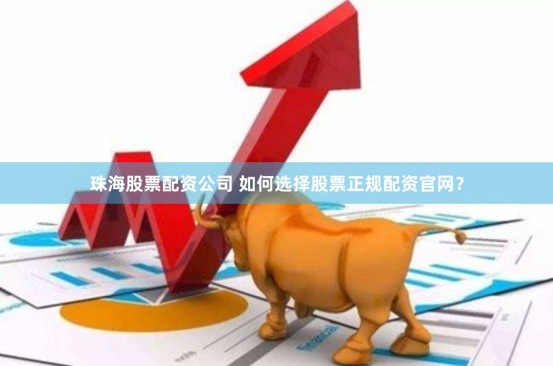 珠海股票配资公司 如何选择股票正规配资官网？