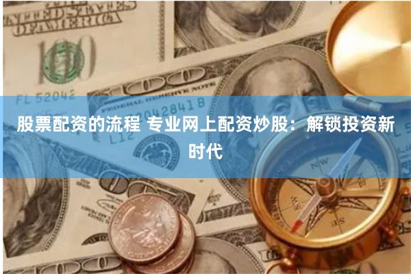 股票配资的流程 专业网上配资炒股：解锁投资新时代
