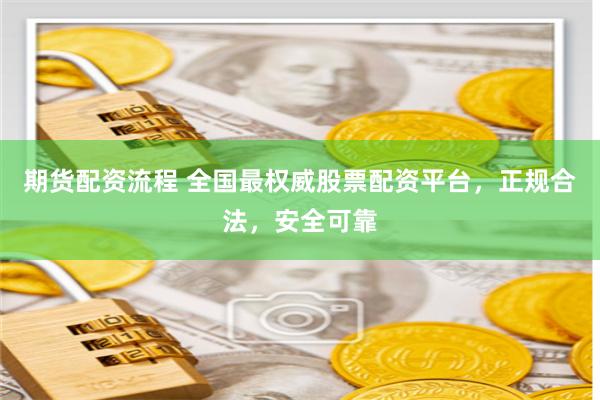 期货配资流程 全国最权威股票配资平台，正规合法，安全可靠