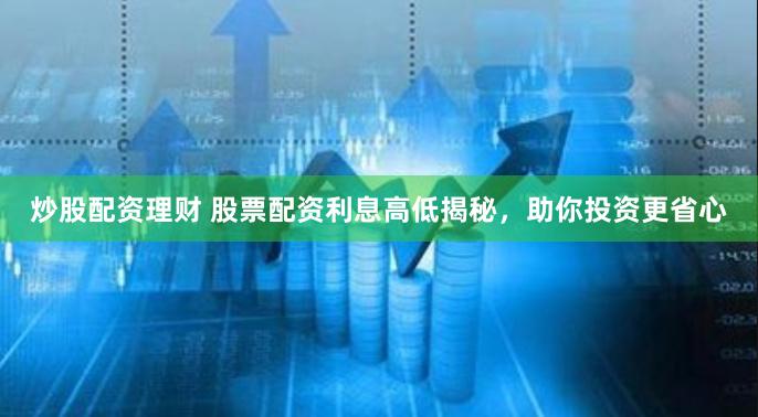 炒股配资理财 股票配资利息高低揭秘，助你投资更省心