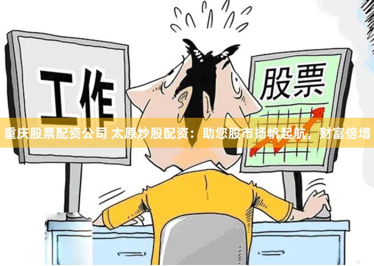 重庆股票配资公司 太原炒股配资：助您股市扬帆起航，财富倍增