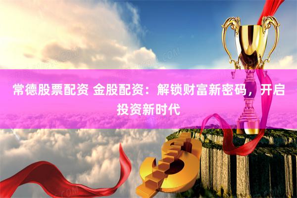 常德股票配资 金股配资：解锁财富新密码，开启投资新时代