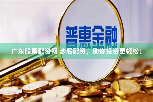 广东股票配资网 炒股配资，助你投资更轻松！
