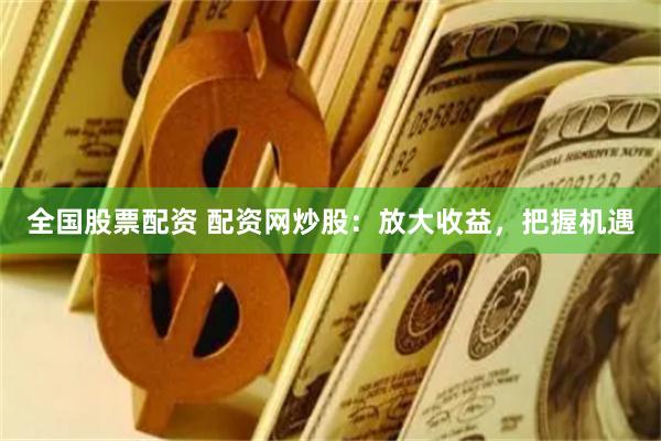 全国股票配资 配资网炒股：放大收益，把握机遇