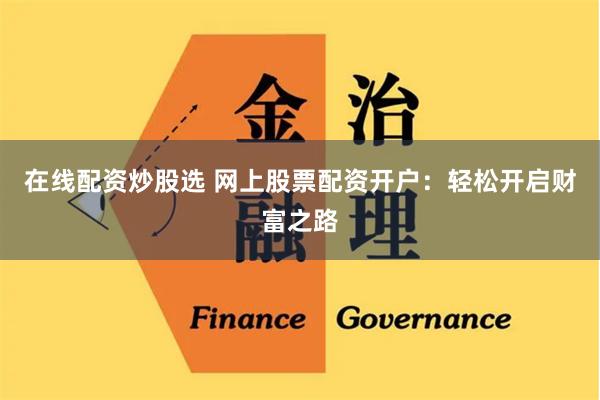 在线配资炒股选 网上股票配资开户：轻松开启财富之路
