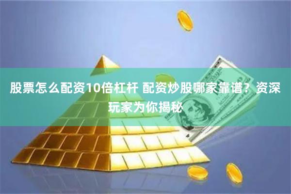 股票怎么配资10倍杠杆 配资炒股哪家靠谱？资深玩家为你揭秘