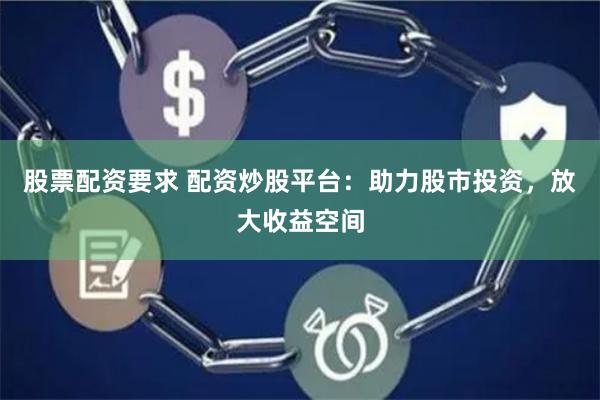 股票配资要求 配资炒股平台：助力股市投资，放大收益空间