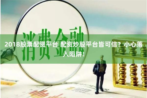 2018股票配资平台 配资炒股平台皆可信？小心落入陷阱！