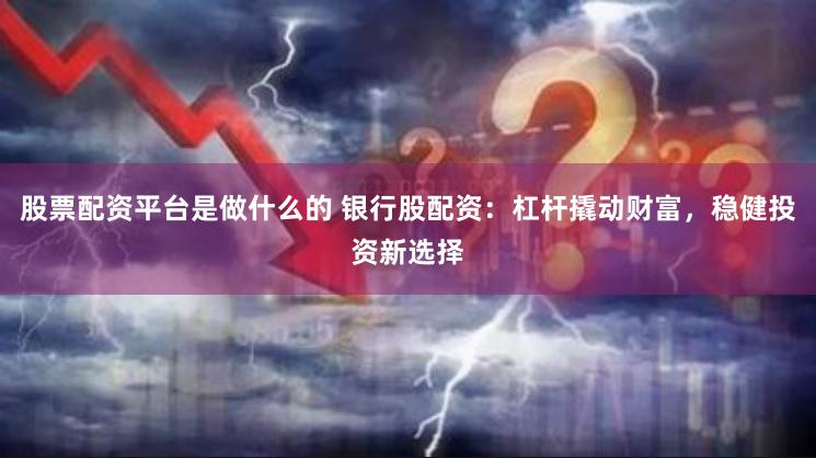 股票配资平台是做什么的 银行股配资：杠杆撬动财富，稳健投资新选择