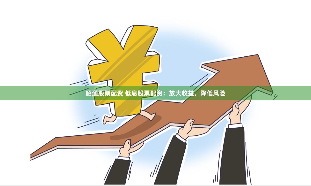 昭通股票配资 低息股票配资：放大收益，降低风险