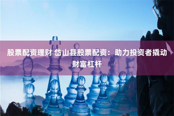 股票配资理财 岱山县股票配资:助力投资者撬动财富杠杆