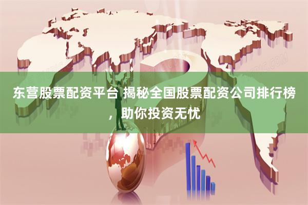 东营股票配资平台 揭秘全国股票配资公司排行榜,助你投资无忧