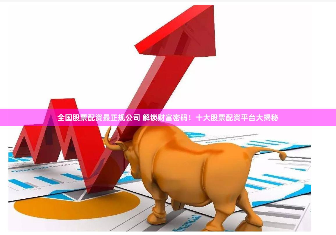 全国股票配资最正规公司 解锁财富密码!十大股票配资平台大揭秘