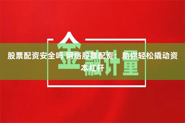 股票配资安全吗 网络股票配资:助你轻松撬动资本杠杆